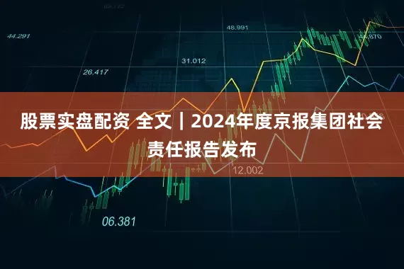 股票实盘配资 全文｜2024年度京报集团社会责任报告发布