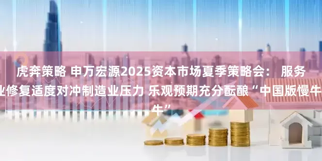 虎奔策略 申万宏源2025资本市场夏季策略会： 服务业修复适度对冲制造业压力 乐观预期充分酝酿“中国版慢牛”
