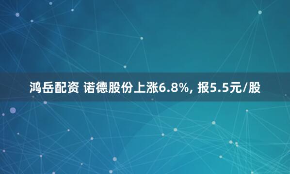 鸿岳配资 诺德股份上涨6.8%, 报5.5元/股