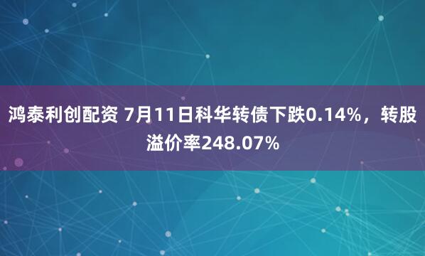 鸿泰利创配资 7月11日科华转债下跌0.14%，转股溢价率248.07%