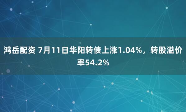 鸿岳配资 7月11日华阳转债上涨1.04%，转股溢价率54.2%
