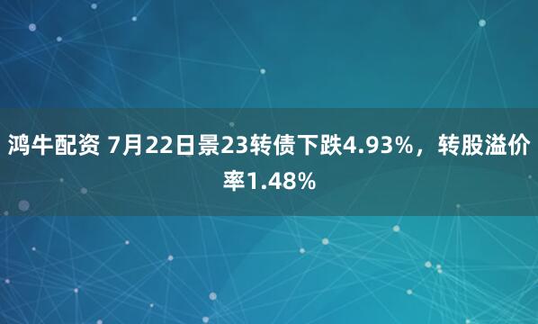 鸿牛配资 7月22日景23转债下跌4.93%，转股溢价率1.48%