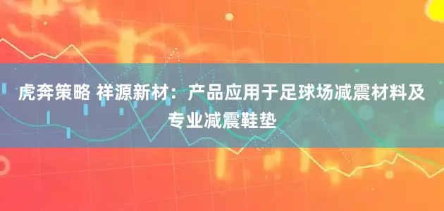 虎奔策略 祥源新材：产品应用于足球场减震材料及专业减震鞋垫