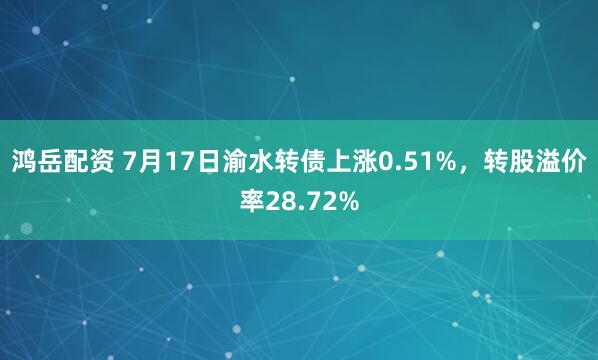 鸿岳配资 7月17日渝水转债上涨0.51%，转股溢价率28.72%