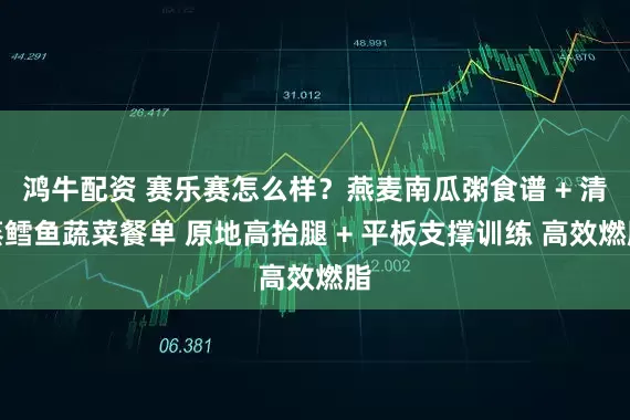 鸿牛配资 赛乐赛怎么样?燕麦南瓜粥食谱 + 清蒸鳕鱼蔬菜餐单 原地高抬腿 + 平板支撑训练 高效燃脂